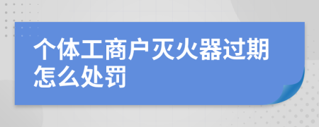 个体工商户灭火器过期怎么处罚