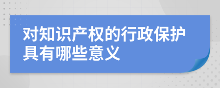 对知识产权的行政保护具有哪些意义