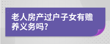 老人房产过户子女有赡养义务吗?