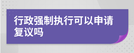 行政强制执行可以申请复议吗