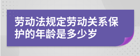 劳动法规定劳动关系保护的年龄是多少岁