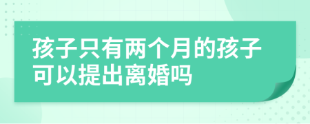 孩子只有两个月的孩子可以提出离婚吗