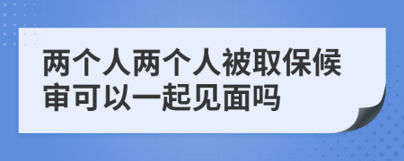 两个人两个人被取保候审可以一起见面吗