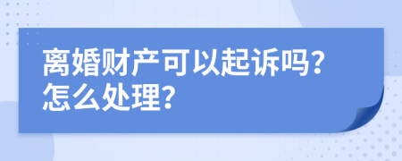 离婚财产可以起诉吗？怎么处理？
