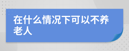 在什么情况下可以不养老人