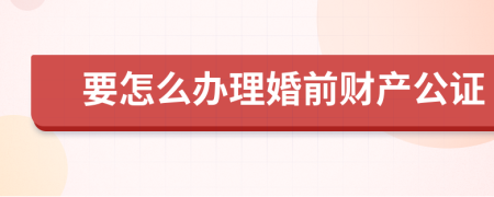 要怎么办理婚前财产公证