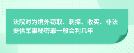 法院对为境外窃取、剌探、收买、非法提供军事秘密罪一般会判几年