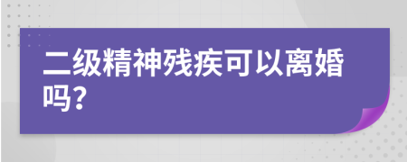 二级精神残疾可以离婚吗？