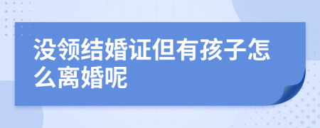 没领结婚证但有孩子怎么离婚呢