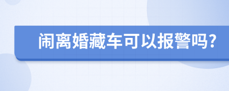 闹离婚藏车可以报警吗?