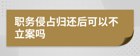 职务侵占归还后可以不立案吗