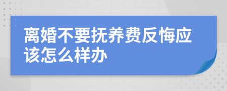 离婚不要抚养费反悔应该怎么样办