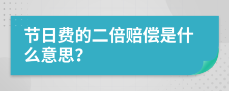 节日费的二倍赔偿是什么意思？