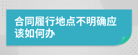 合同履行地点不明确应该如何办