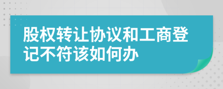 股权转让协议和工商登记不符该如何办