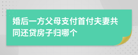 婚后一方父母支付首付夫妻共同还贷房子归哪个