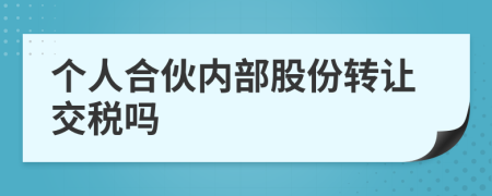 个人合伙内部股份转让交税吗