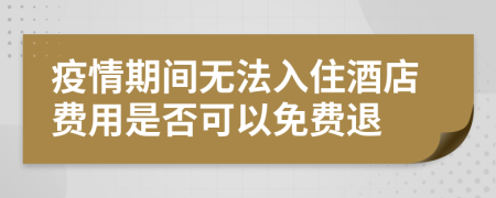 疫情期间无法入住酒店费用是否可以免费退