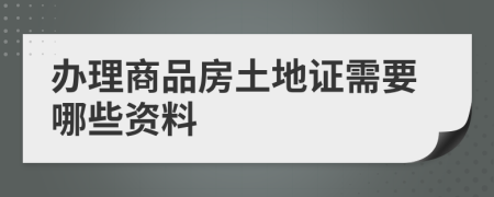 办理商品房土地证需要哪些资料