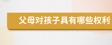 父母对孩子具有哪些权利