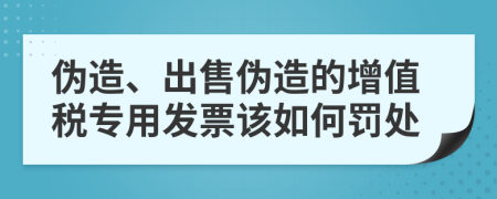 伪造、出售伪造的增值税专用发票该如何罚处