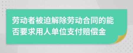 劳动者被迫解除劳动合同的能否要求用人单位支付赔偿金