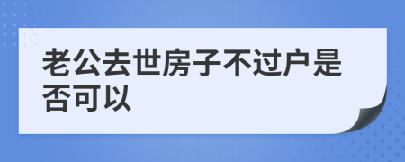 老公去世房子不过户是否可以