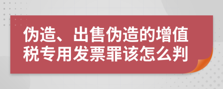 伪造、出售伪造的增值税专用发票罪该怎么判