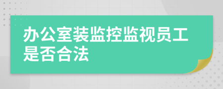 办公室装监控监视员工是否合法