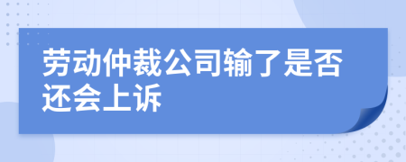 劳动仲裁公司输了是否还会上诉