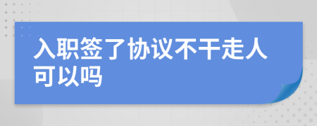 入职签了协议不干走人可以吗