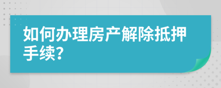 如何办理房产解除抵押手续？