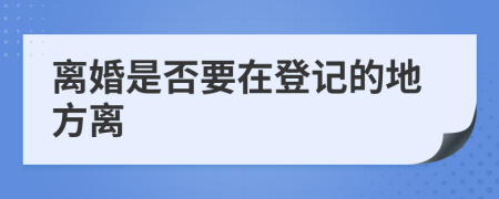 离婚是否要在登记的地方离