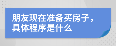 朋友现在准备买房子，具体程序是什么