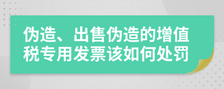 伪造、出售伪造的增值税专用发票该如何处罚