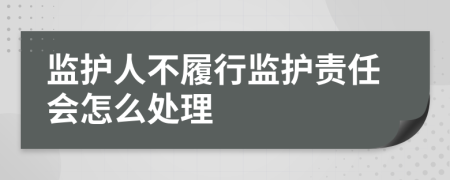 监护人不履行监护责任会怎么处理