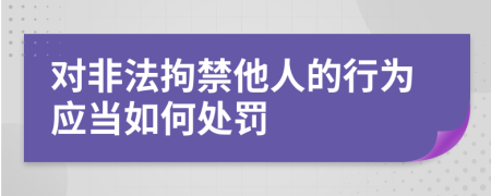 对非法拘禁他人的行为应当如何处罚