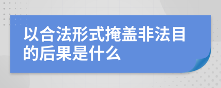 以合法形式掩盖非法目的后果是什么