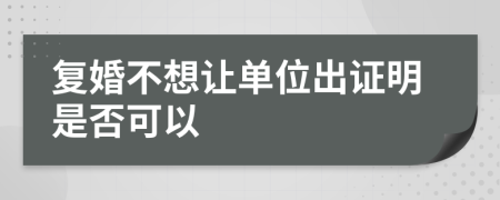 复婚不想让单位出证明是否可以