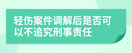 轻伤案件调解后是否可以不追究刑事责任