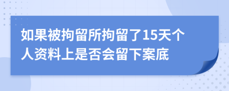 如果被拘留所拘留了15天个人资料上是否会留下案底