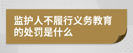 监护人不履行义务教育的处罚是什么