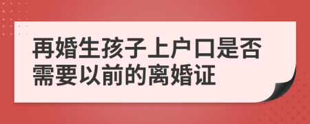 再婚生孩子上户口是否需要以前的离婚证