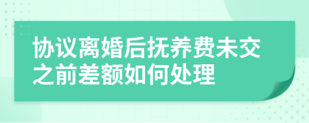 协议离婚后抚养费未交之前差额如何处理