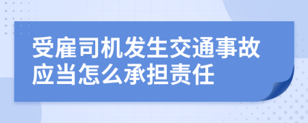 受雇司机发生交通事故应当怎么承担责任