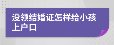 没领结婚证怎样给小孩上户口