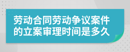 劳动合同劳动争议案件的立案审理时间是多久