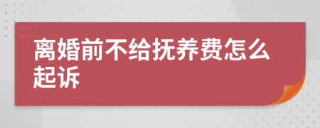 离婚前不给抚养费怎么起诉