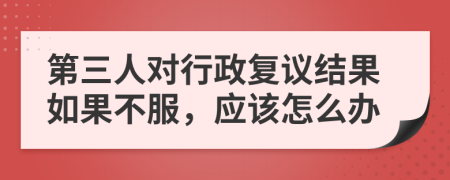 第三人对行政复议结果如果不服，应该怎么办
