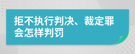 拒不执行判决、裁定罪会怎样判罚